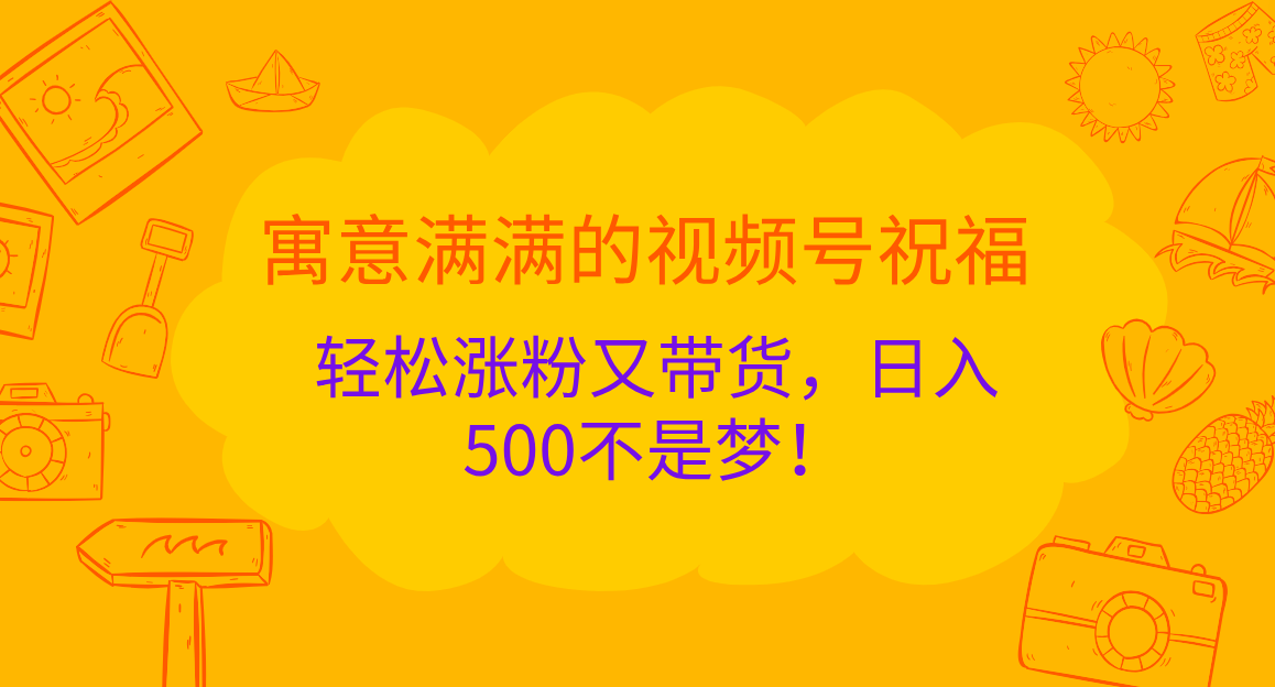 寓意满满的 视频号祝福,轻松涨粉又带货,日入500不是梦!-91搞钱