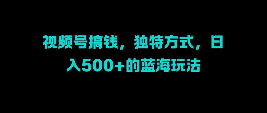 视频号搞钱,独特方式,日入500+的蓝海玩法-91搞钱