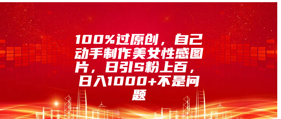 100%过原创，自己动手制作美女性感图片，日引S粉上百，日入1000+不是问题-91搞钱