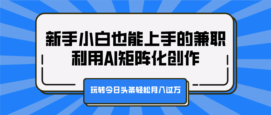 新手小白也能上手的兼职，利用AI矩阵化创作，玩转今日头条轻松月入过万-91搞钱