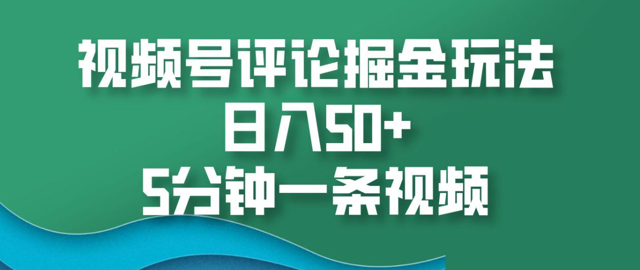 视频号评论掘金玩法，日入50+，5分钟一条视频！-91搞钱