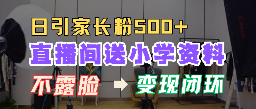 直播间送小学资料,每天引流家长粉500+,变现闭环模式!-91搞钱
