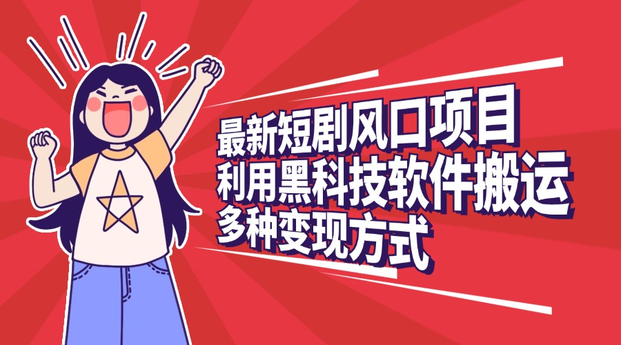 最新短剧风口项目，利用黑科技软件搬运，多种变现方式-91搞钱