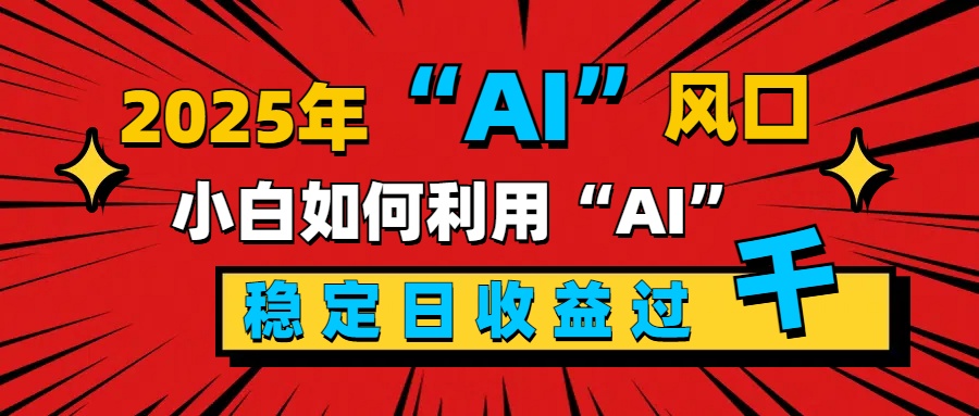 2025“ AI ”风口，新手小白如何利用ai，每日收益稳定过千-91搞钱