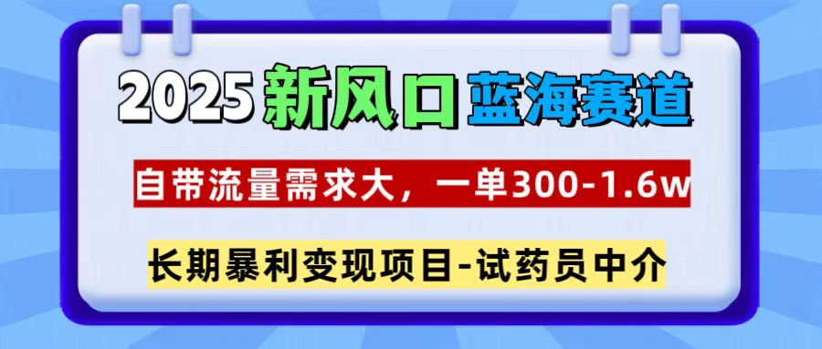 2025新风口蓝海赛道，一单300~1.6w，自带流量需求大，试药员中介-91搞钱