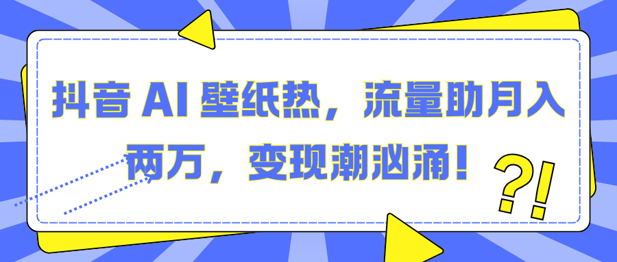 抖音 AI 壁纸热,流量助月入两万,变现潮汹涌!-91搞钱