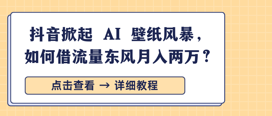 抖音掀起 AI 壁纸风暴，如何借流量东风月入两万？-91搞钱