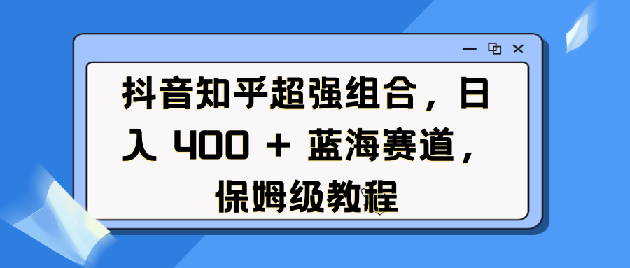 抖音知乎超强组合，日入 400 + 蓝海赛道，保姆级教程-91搞钱