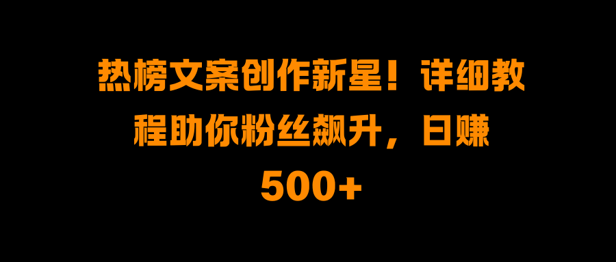 热榜文案创作新星！详细教程助你粉丝飙升，日赚500+-91搞钱