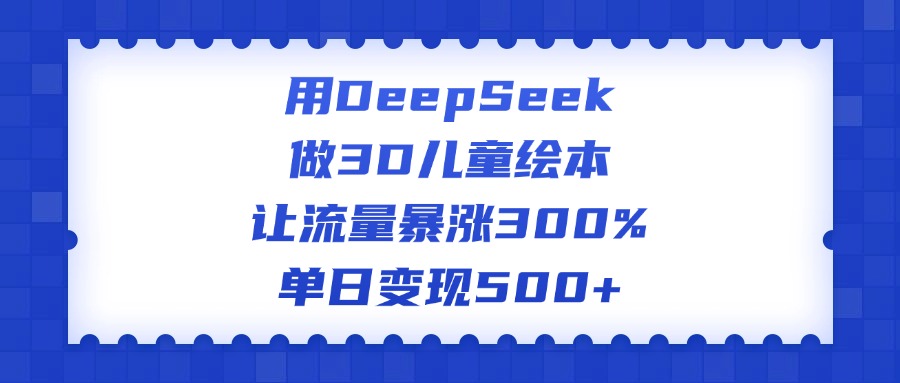 用DeepSeek做3D儿童绘本,让流量暴涨300%,单日变现500+-91搞钱