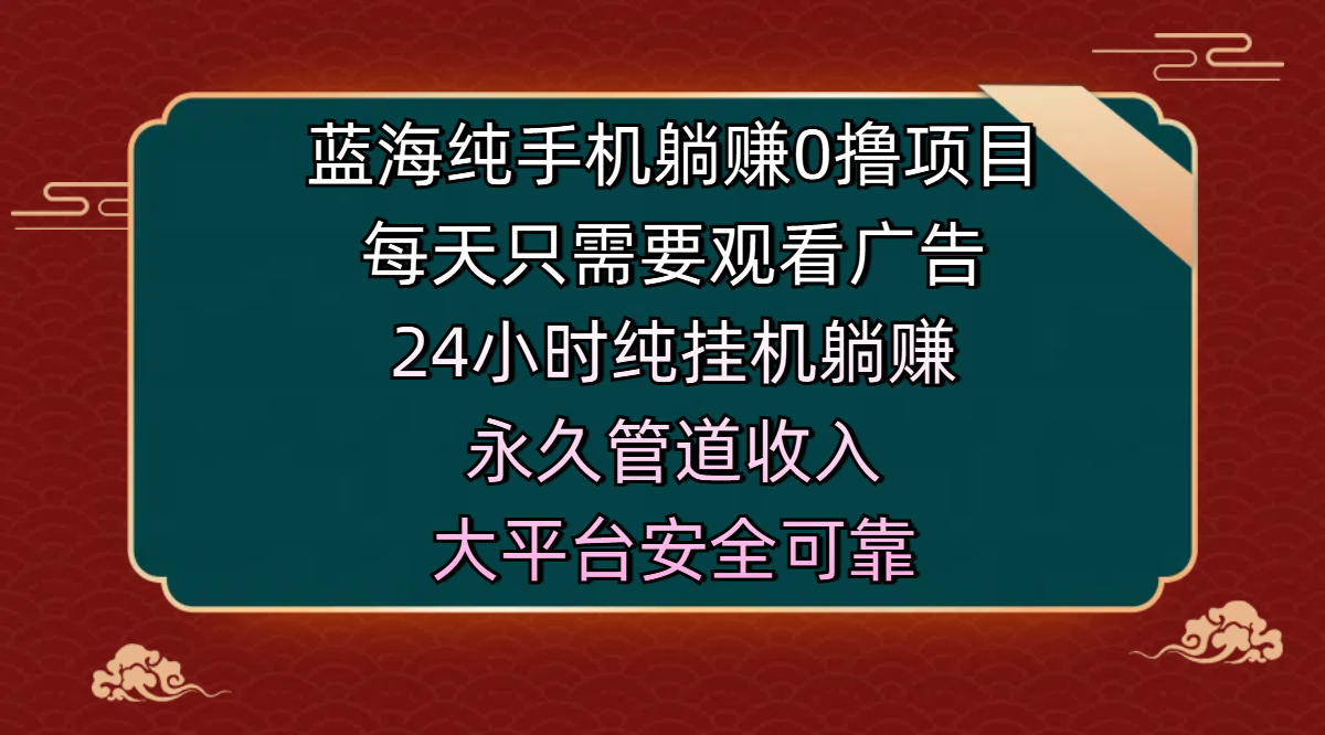 蓝海纯手机躺赚0撸项目，每天只需要观看广告，24小时纯挂机躺赚，永久管道收入，主业副业的绝佳选择，大平台安全可靠-91搞钱