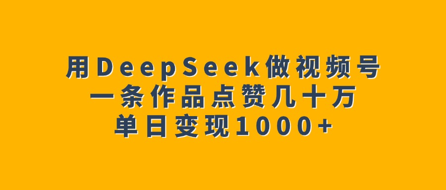 用DeepSeek做视频号，一条作品点赞几十万，单日变现1000+-91搞钱