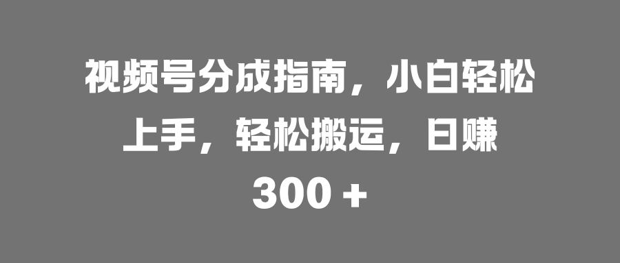 视频号分成指南，小白轻松上手，轻松搬运，日赚 300 +-91搞钱