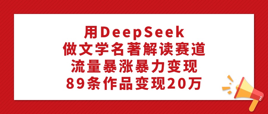 用DeepSeek做文学名著解读赛道，流量暴涨暴力变现，89条作品变现20万-91搞钱