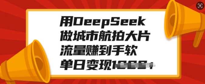 用DeepSeek做城市航拍大片，流量赚到手软，单日变现多张-91搞钱