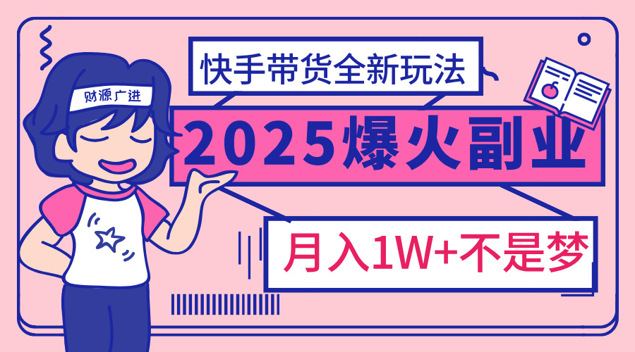 2025年爆红副业！快手带货全新玩法，月入1万加不是梦！-91搞钱