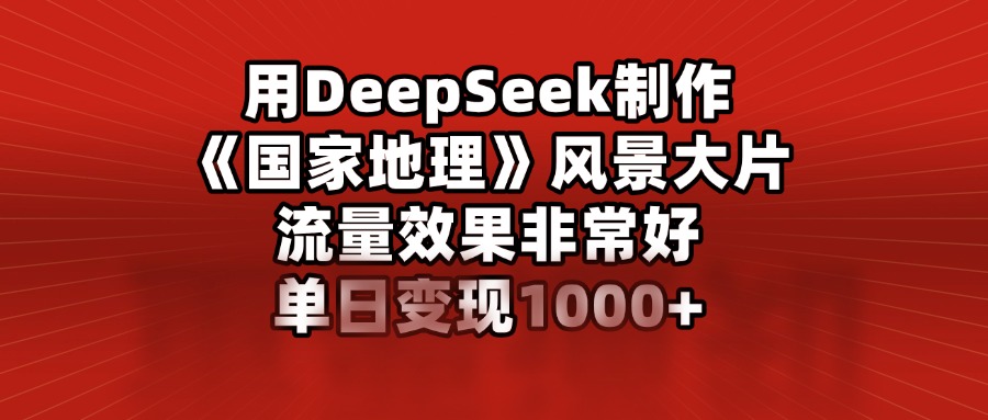 用DeepSeek制作《国家地理》风景大片，流量效果非常好，单日变现1000+-91搞钱