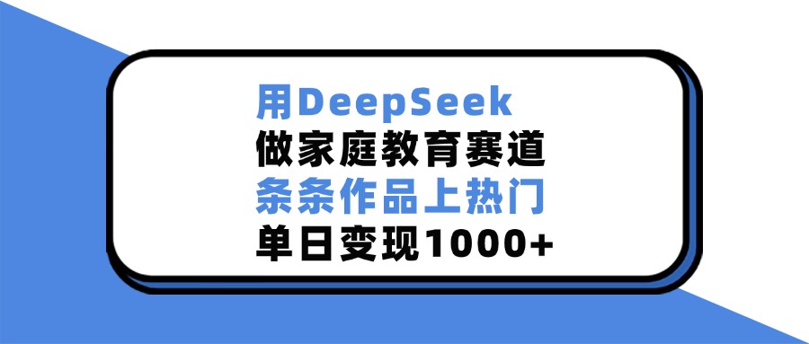 用DeepSeek做家庭教育赛道，条条作品上热门，单日变现1000+-91搞钱