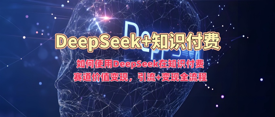 如何使用DeepSeek在知识付费赛道价值变现，引流+变现全流程-91搞钱