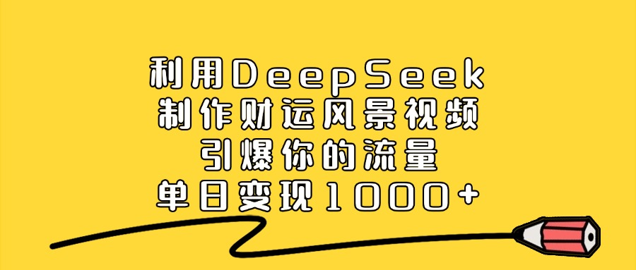 利用DeepSeek制作财运风景视频，引爆你的流量，单日变现1000+-91搞钱
