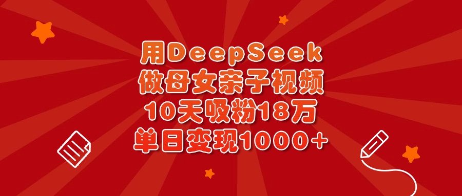 用DeepSeek做母女亲子视频,10天吸粉18万,单日变现1000+-91搞钱