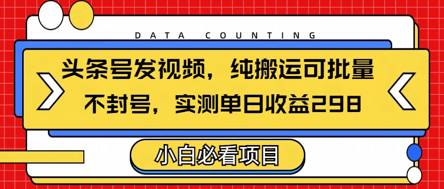 头条发视频，纯搬运可批量，不封号玩法实测单日收益单号298-91搞钱