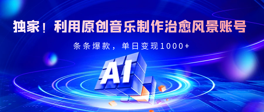 独家！利用原创音乐制作治愈风景账号，条条爆款，单日变现2000+-91搞钱
