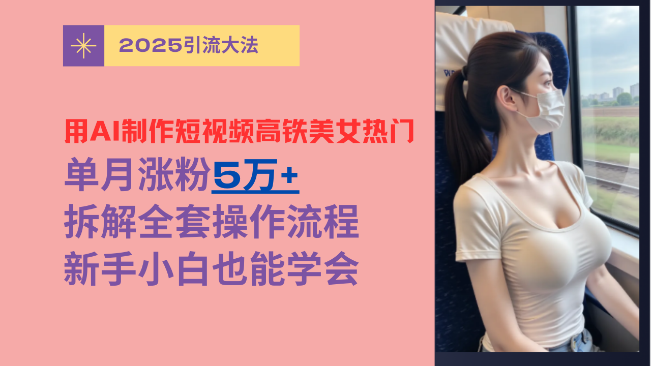 用AI制作短视频高铁美女热门玩法，单月涨粉5万+，拆解全套操作流程，新手小白也能学会-91搞钱