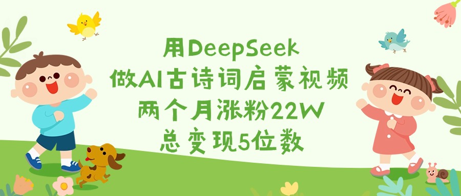 用DeepSeek做AI古诗词启蒙视频,两个月涨粉22W,总变现5位数-91搞钱