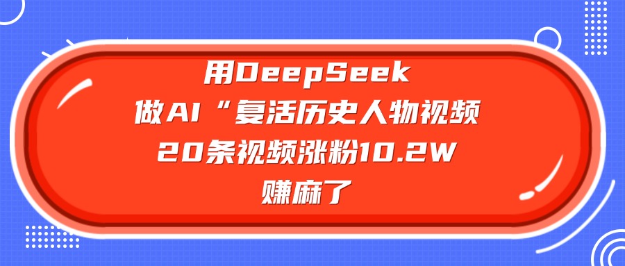 用DeepSeek做AI“复活历史人物”视频,20条视频涨粉10.2W,赚麻了-91搞钱