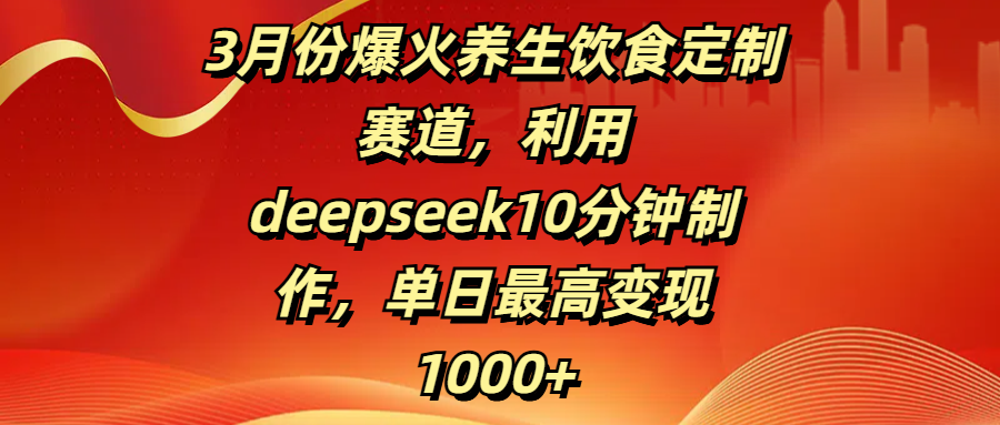 3月份爆火养生饮食定制赛道，利用deepseek10分钟制作，单日最高变现1000+-91搞钱