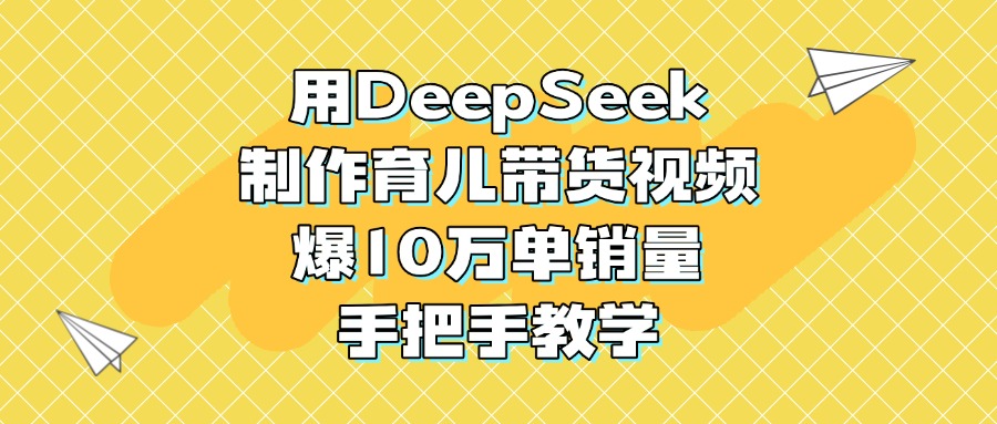 用DeepSeek制作育儿带货视频，爆10万单销量，手把手教学-91搞钱