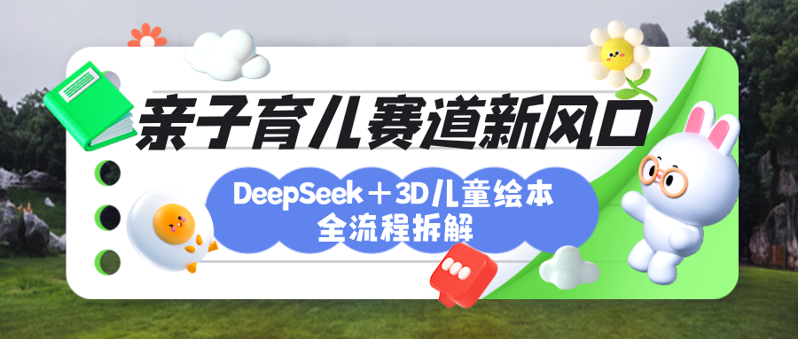 育儿赛道新风口：DeepSeek+3D绘本全流程拆解，月涨粉上万，还能培养亲子创造力-91搞钱