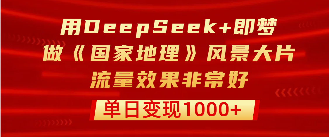 用DeepSeek+即梦制作《国家地理》风景大片，流量效果非常好，单日变现1000+-91搞钱