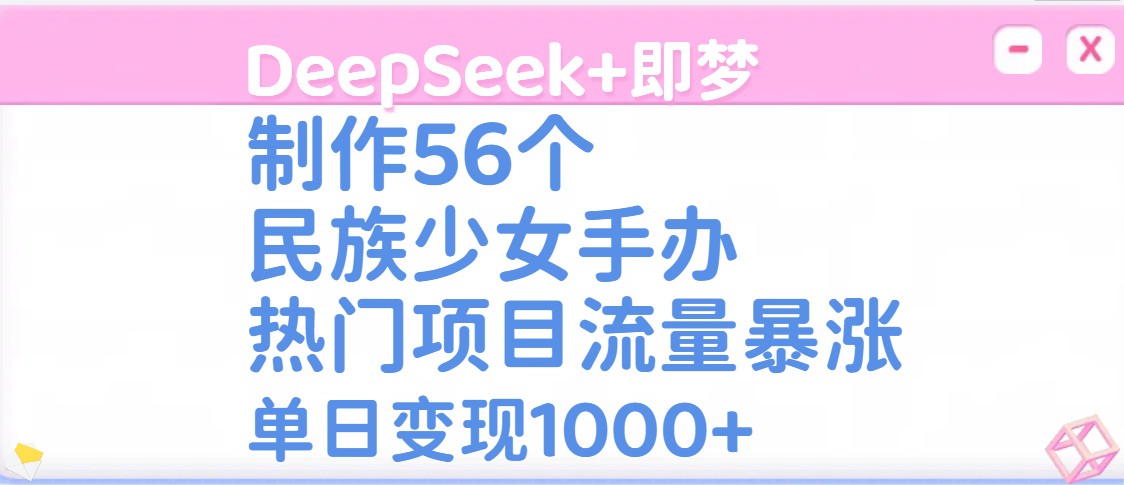 DeepSeek+即梦制作56个民族少女手办，热门项目流量暴涨，单日变现1000+-91搞钱