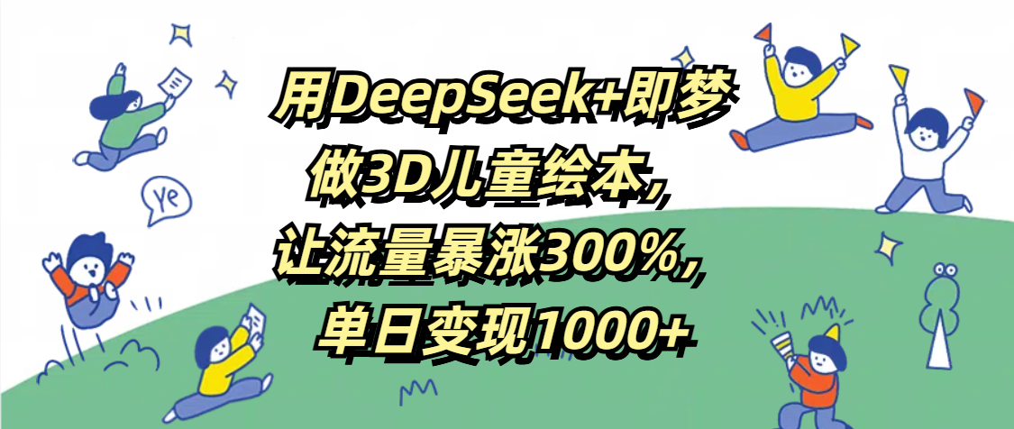 用DeepSeek+即梦，做3D儿童绘本，让流量暴涨300%，单日变现1000+-91搞钱