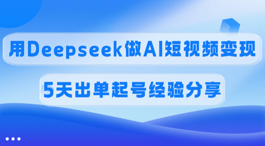 佣金45%,用Deepseek做AI短视频变现,5天出单起号经验分享-91搞钱