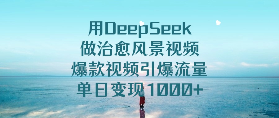 用DeepSeek做治愈风景视频，爆款视频引爆流量，单日变现1000+-91搞钱
