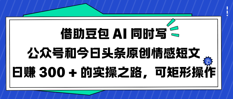 借助豆包 AI 同时写公众号和今日头条原创情感短文日赚 300 + 的实操之路,可矩形操作-91搞钱