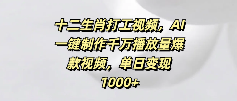 十二生肖打工视频，AI一键制作千万播放量爆款视频，单日变现1000+-91搞钱