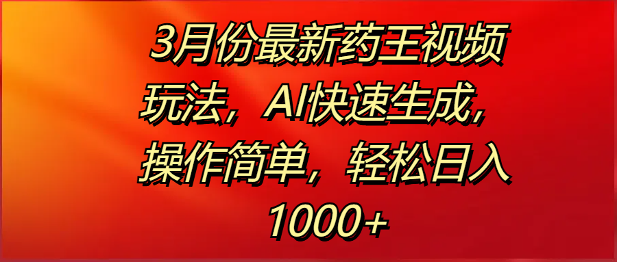 3月份最新药王视频玩法，AI快速生成，操作简单，轻松日入1000+-91搞钱