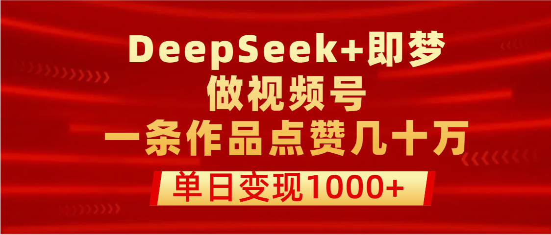 用DeepSeek+即梦做视频号，一条作品点赞几十万，单日变现1000+-91搞钱