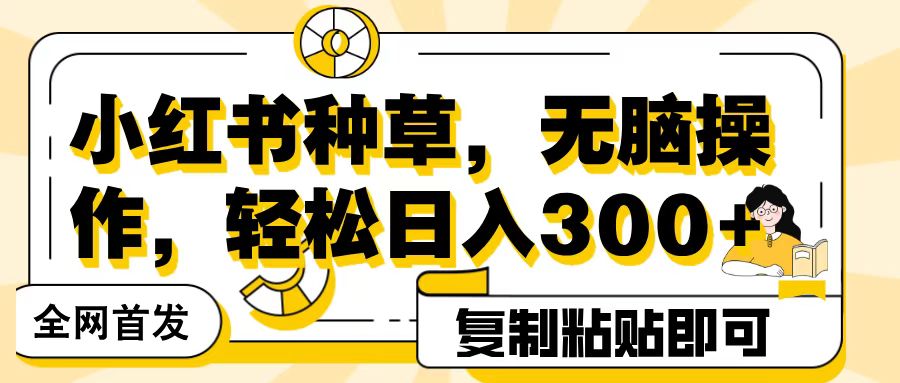 全网首发小红书种草，无脑操作，复制粘贴即可，轻松日入300+-91搞钱