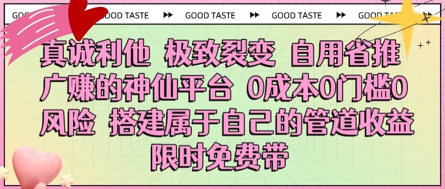 真诚利他 极致裂变 自用省推广赚的神仙平台 0成本0门槛0风险0囤货 时间地点不限 搭建属于自己的管道收益 限时免费带-91搞钱
