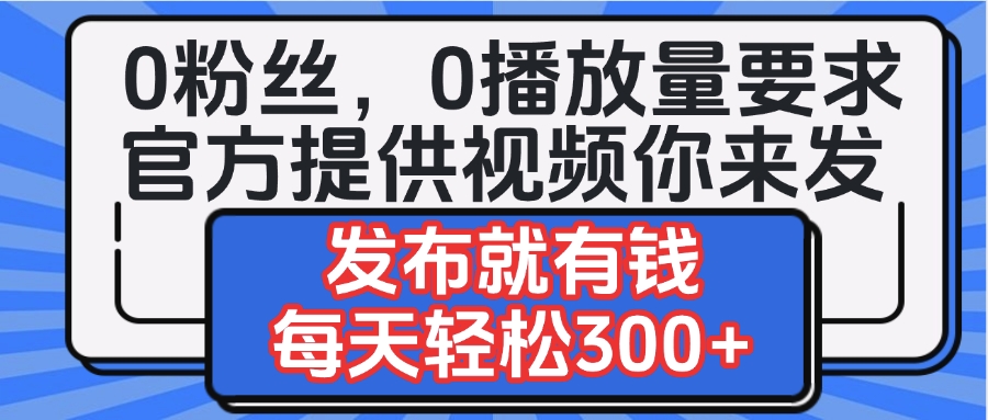 0粉丝要求0播放量要求,官方提供视频你来发 发布就有钱,每天轻松300+-91搞钱