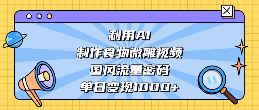 利用Ai制作食物微雕视频，国风流量密码，单日变现1000+-91搞钱