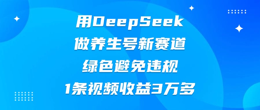 用DeepSeek做养生号新赛道,绿色避免违规,1条视频收益3万多-91搞钱