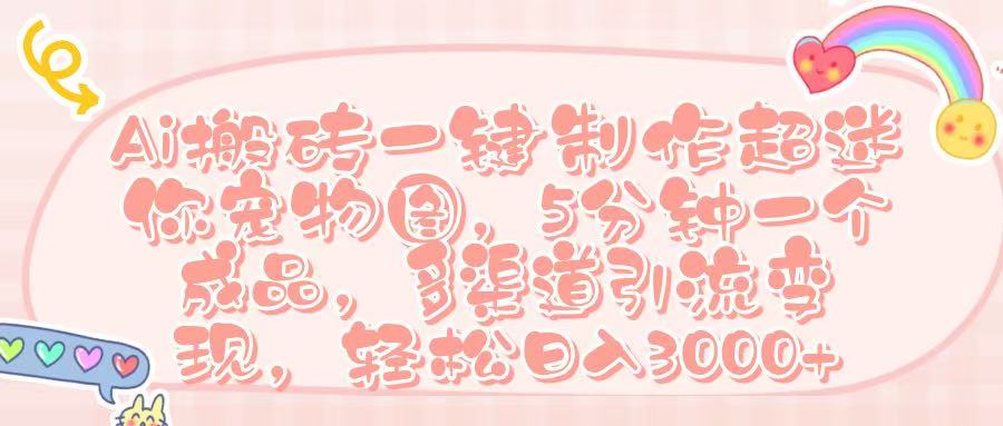 Ai 搬砖一键制作超迷你宠物图,五分钟一个成品,多渠道引流,轻松日入 3000➕-91搞钱