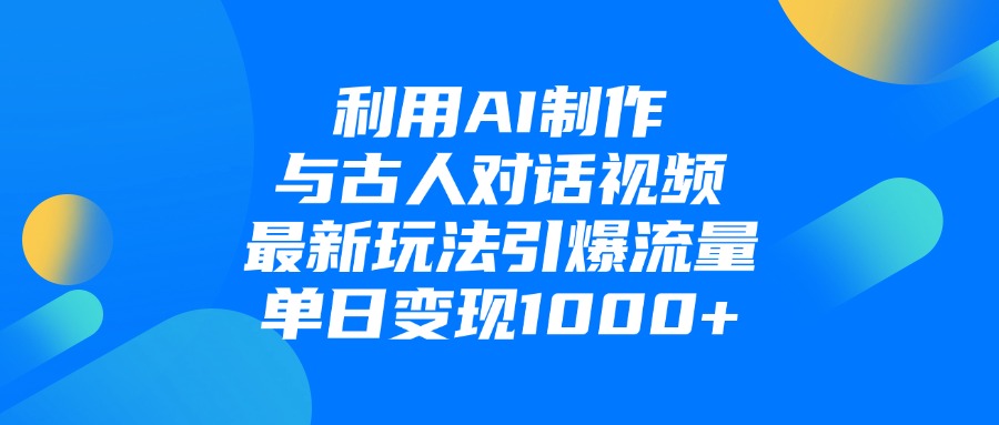 利用AI制作与古人对话的视频，最新玩法引爆流量，单日变现1000+-91搞钱
