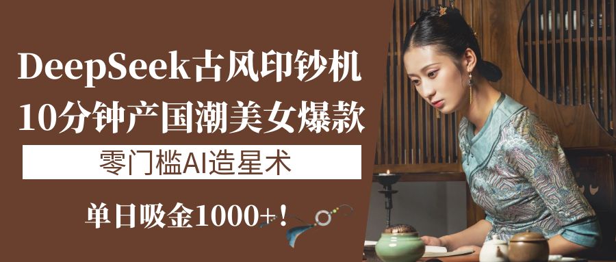 《DeepSeek古风印钞机:10分钟产国潮美女爆款,单日吸金1000+!零门槛AI造星术》-91搞钱